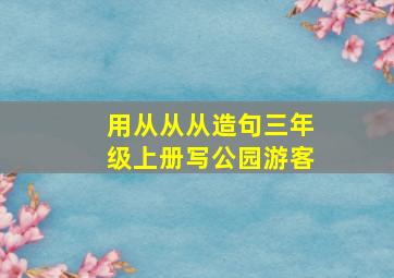 用从从从造句三年级上册写公园游客