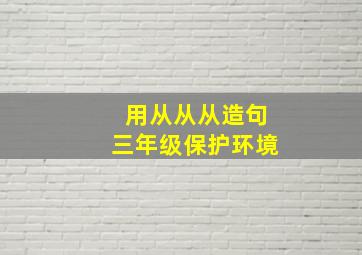 用从从从造句三年级保护环境