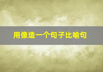 用像造一个句子比喻句