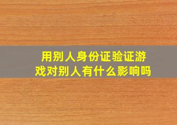 用别人身份证验证游戏对别人有什么影响吗