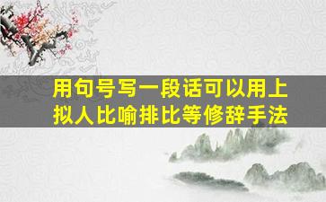 用句号写一段话可以用上拟人比喻排比等修辞手法