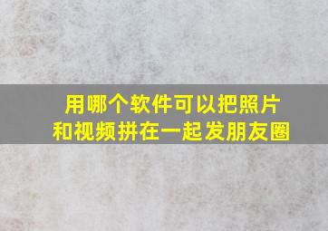 用哪个软件可以把照片和视频拼在一起发朋友圈