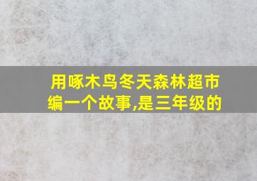 用啄木鸟冬天森林超市编一个故事,是三年级的