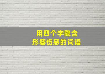 用四个字隐含形容伤感的词语