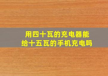 用四十瓦的充电器能给十五瓦的手机充电吗