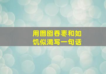 用囫囵吞枣和如饥似渴写一句话