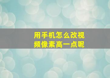 用手机怎么改视频像素高一点呢