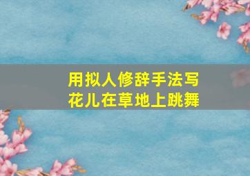 用拟人修辞手法写花儿在草地上跳舞