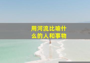 用河流比喻什么的人和事物