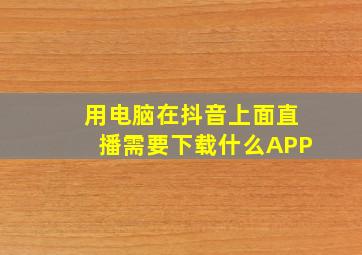 用电脑在抖音上面直播需要下载什么APP