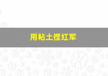 用粘土捏红军