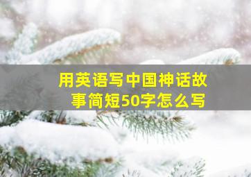 用英语写中国神话故事简短50字怎么写