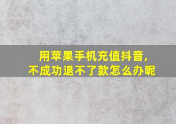 用苹果手机充值抖音,不成功退不了款怎么办呢