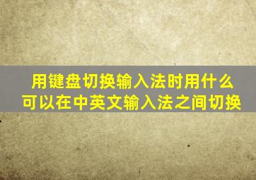 用键盘切换输入法时用什么可以在中英文输入法之间切换