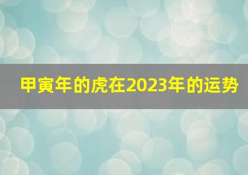 甲寅年的虎在2023年的运势