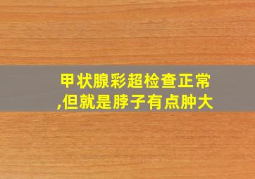 甲状腺彩超检查正常,但就是脖子有点肿大