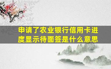 申请了农业银行信用卡进度显示待面签是什么意思