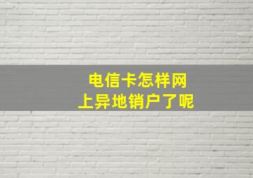 电信卡怎样网上异地销户了呢