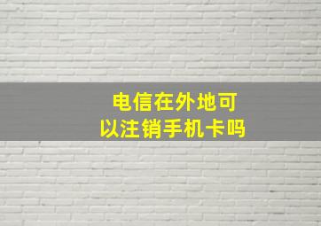 电信在外地可以注销手机卡吗