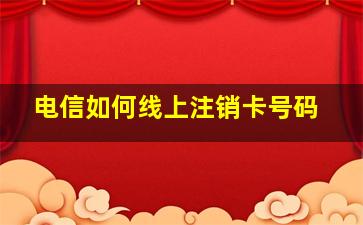 电信如何线上注销卡号码