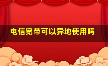 电信宽带可以异地使用吗