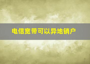 电信宽带可以异地销户