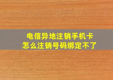 电信异地注销手机卡怎么注销号码绑定不了