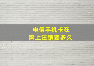 电信手机卡在网上注销要多久