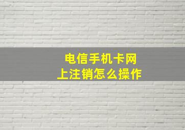 电信手机卡网上注销怎么操作