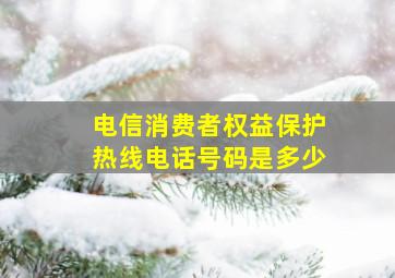 电信消费者权益保护热线电话号码是多少