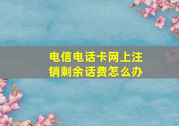 电信电话卡网上注销剩余话费怎么办