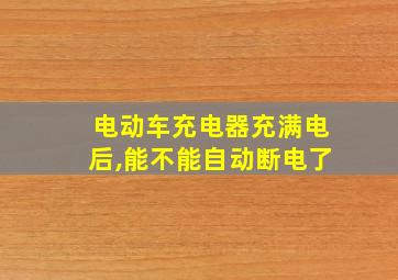 电动车充电器充满电后,能不能自动断电了