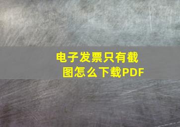 电子发票只有截图怎么下载PDF