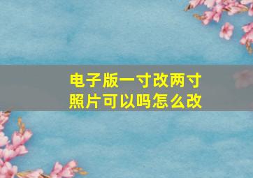 电子版一寸改两寸照片可以吗怎么改