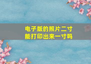 电子版的照片二寸能打印出来一寸吗