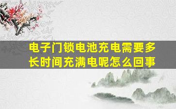 电子门锁电池充电需要多长时间充满电呢怎么回事