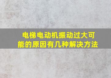 电梯电动机振动过大可能的原因有几种解决方法