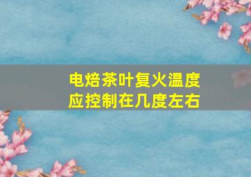 电焙茶叶复火温度应控制在几度左右