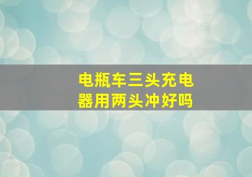 电瓶车三头充电器用两头冲好吗