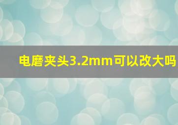 电磨夹头3.2mm可以改大吗