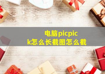 电脑picpick怎么长截图怎么截