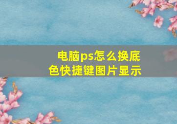 电脑ps怎么换底色快捷键图片显示