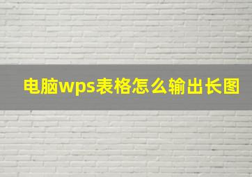 电脑wps表格怎么输出长图