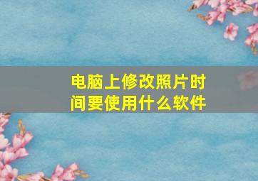 电脑上修改照片时间要使用什么软件