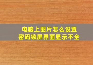 电脑上图片怎么设置密码锁屏界面显示不全