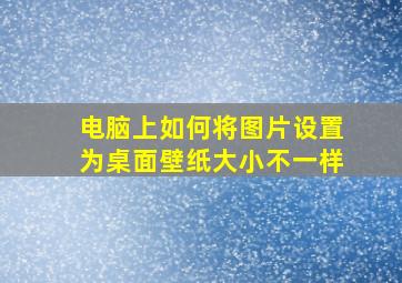 电脑上如何将图片设置为桌面壁纸大小不一样