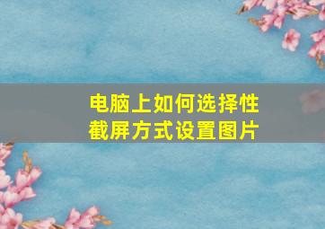 电脑上如何选择性截屏方式设置图片