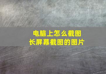 电脑上怎么截图长屏幕截图的图片