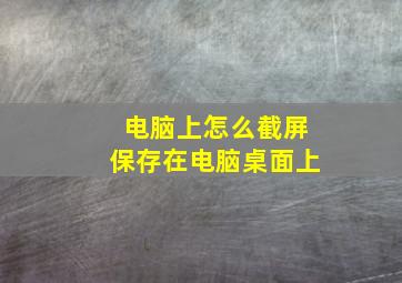 电脑上怎么截屏保存在电脑桌面上