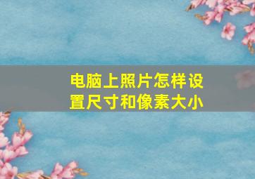 电脑上照片怎样设置尺寸和像素大小